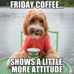 Friday-coffee-shows-a-little-more-attitude-dog-meme-7569.jpg