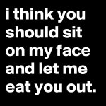 i-think-you-should-sit-on-my-face-and-let-me-eat-y.jpeg